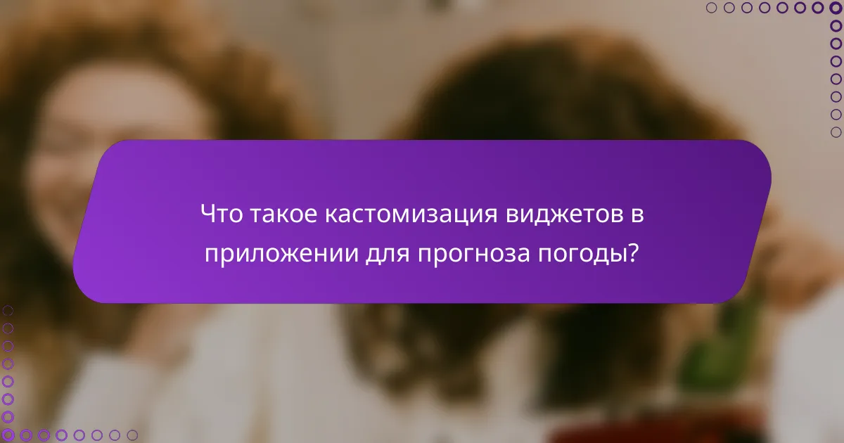 Что такое кастомизация виджетов в приложении для прогноза погоды?