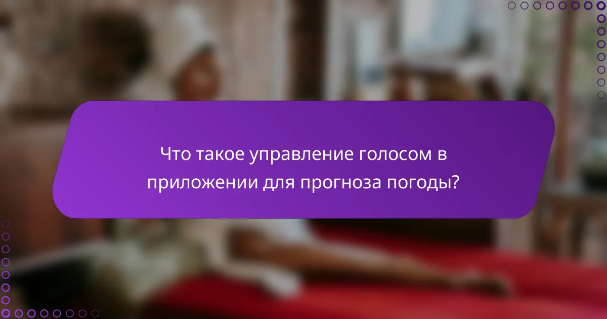 Что такое управление голосом в приложении для прогноза погоды?