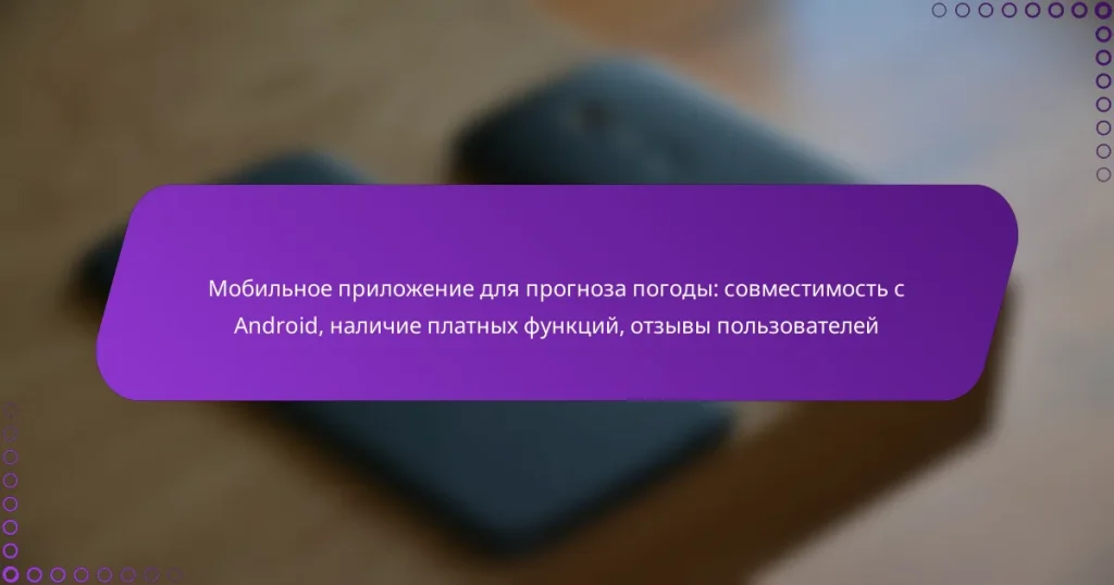 Мобильное приложение для прогноза погоды: совместимость с Android, наличие платных функций, отзывы пользователей