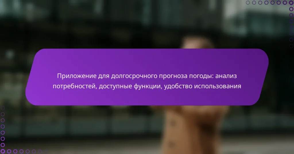 Приложение для долгосрочного прогноза погоды: анализ потребностей, доступные функции, удобство использования