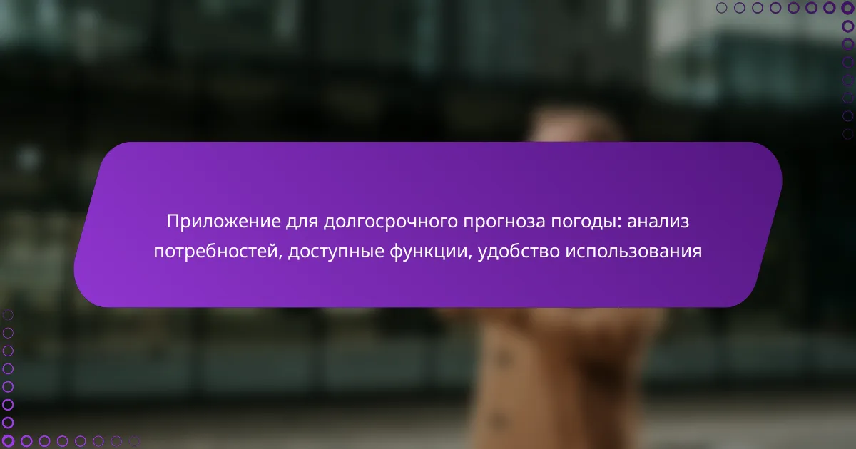 Приложение для долгосрочного прогноза погоды: анализ потребностей, доступные функции, удобство использования