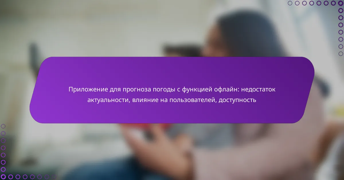 Приложение для прогноза погоды с функцией офлайн: недостаток актуальности, влияние на пользователей, доступность