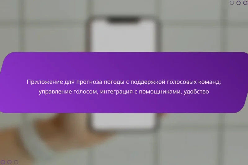 Приложение для прогноза погоды с поддержкой голосовых команд: управление голосом, интеграция с помощниками, удобство