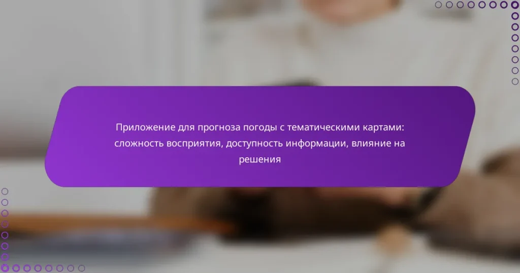 Приложение для прогноза погоды с тематическими картами: сложность восприятия, доступность информации, влияние на решения