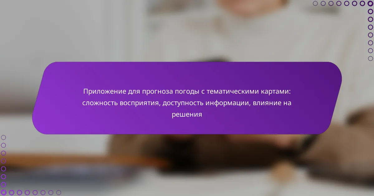 Приложение для прогноза погоды с тематическими картами: сложность восприятия, доступность информации, влияние на решения