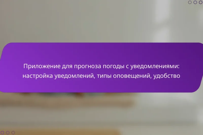 Приложение для прогноза погоды с уведомлениями: настройка уведомлений, типы оповещений, удобство