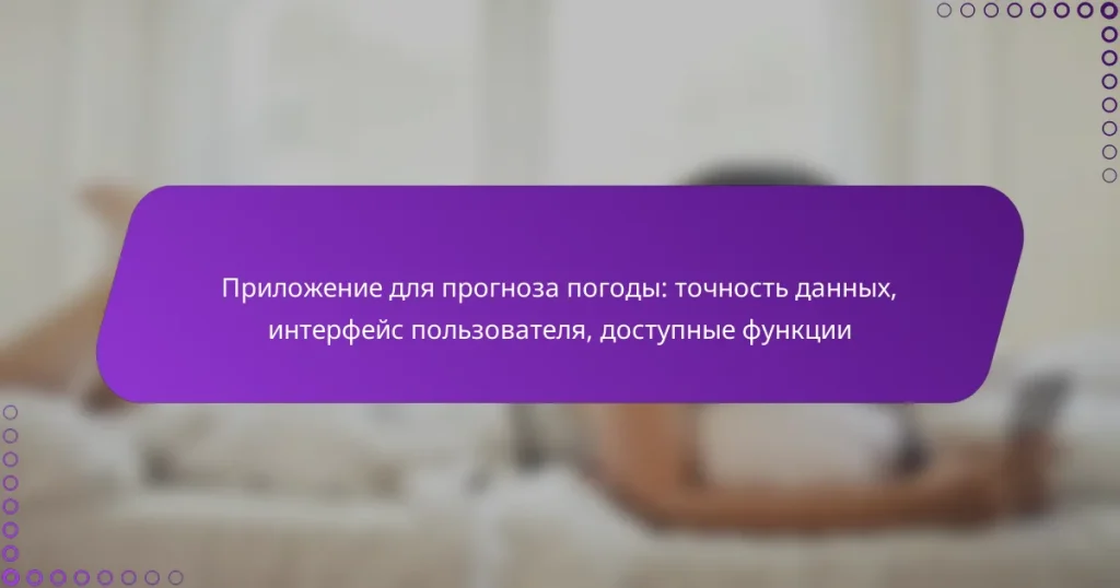 Приложение для прогноза погоды: точность данных, интерфейс пользователя, доступные функции