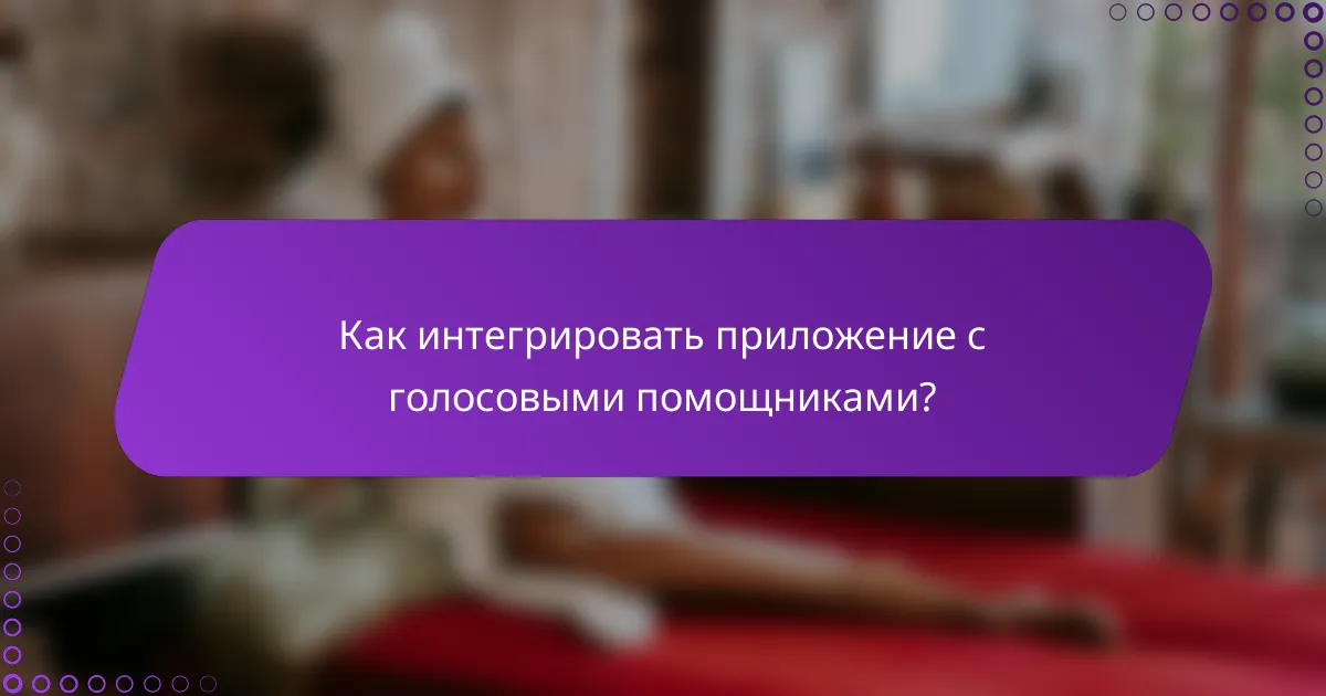 Как интегрировать приложение с голосовыми помощниками?