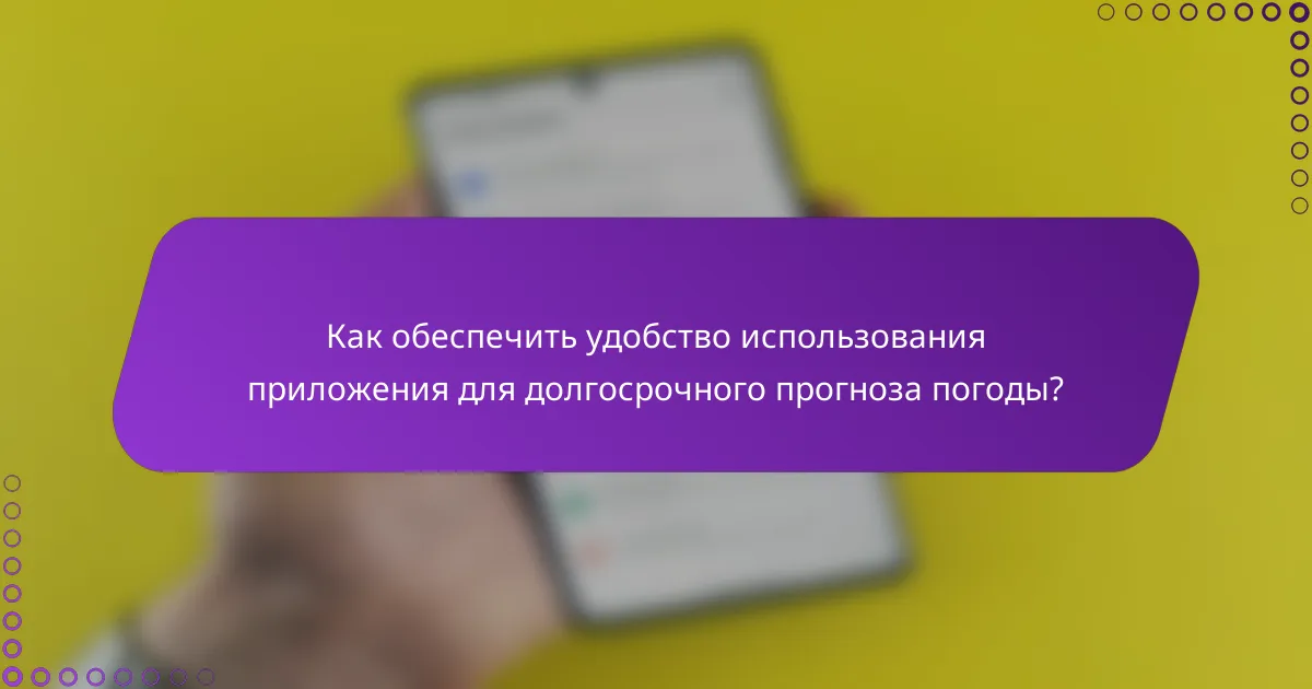 Как обеспечить удобство использования приложения для долгосрочного прогноза погоды?