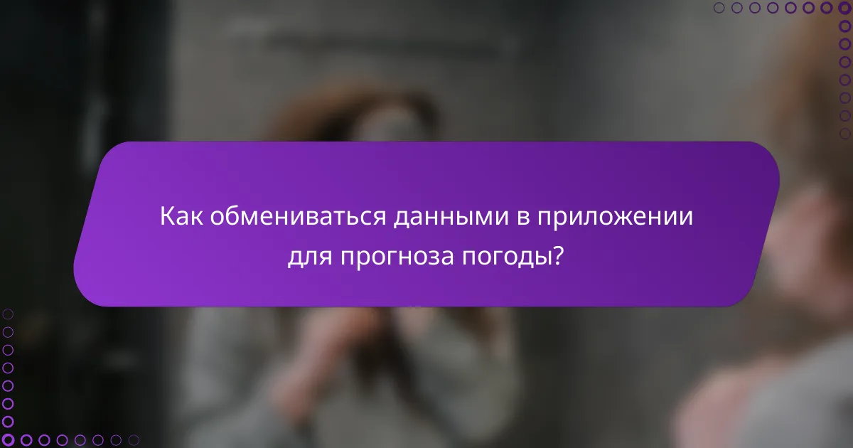 Как обмениваться данными в приложении для прогноза погоды?