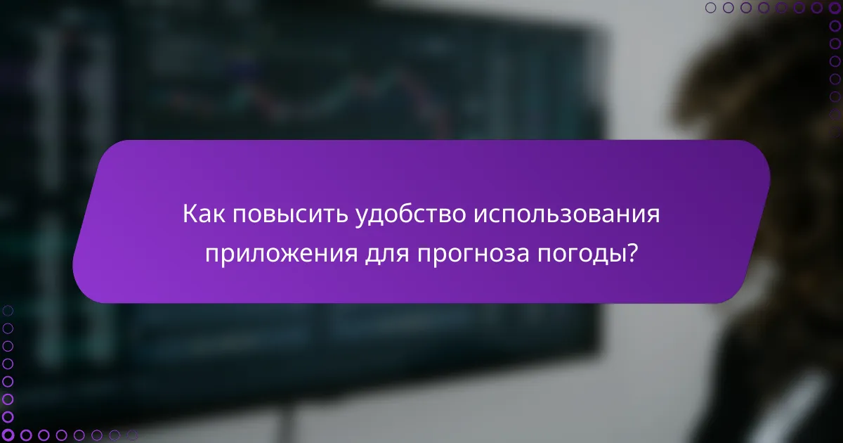 Как повысить удобство использования приложения для прогноза погоды?