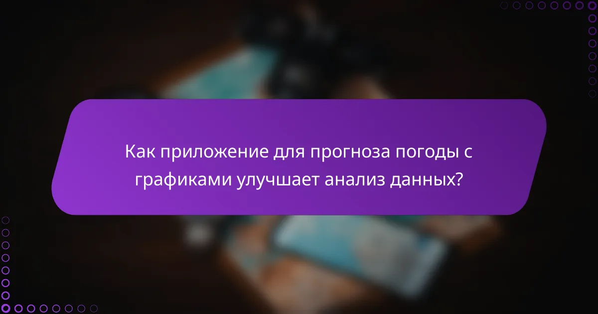 Как приложение для прогноза погоды с графиками улучшает анализ данных?