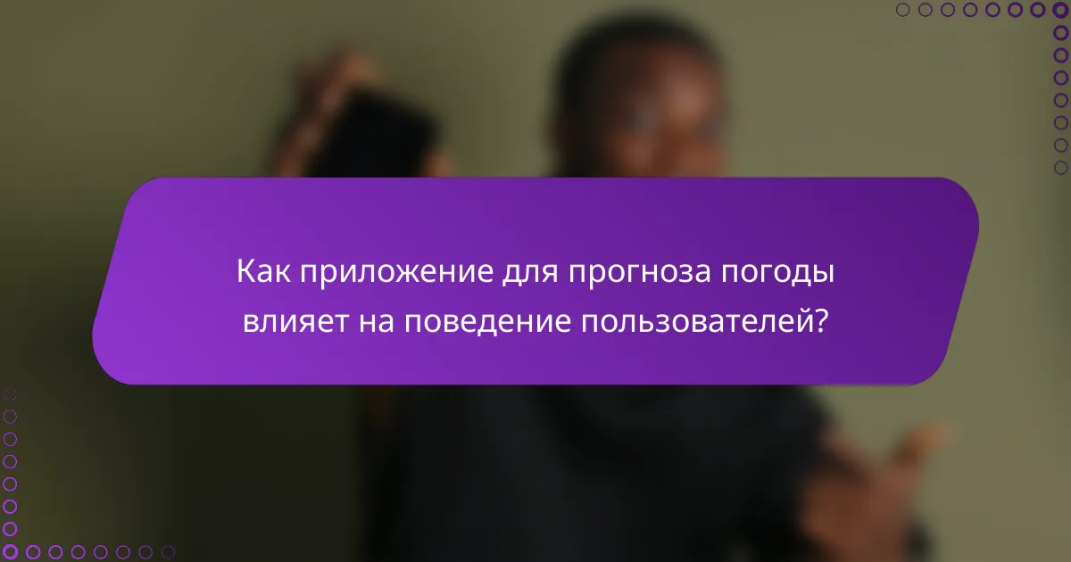 Как приложение для прогноза погоды влияет на поведение пользователей?