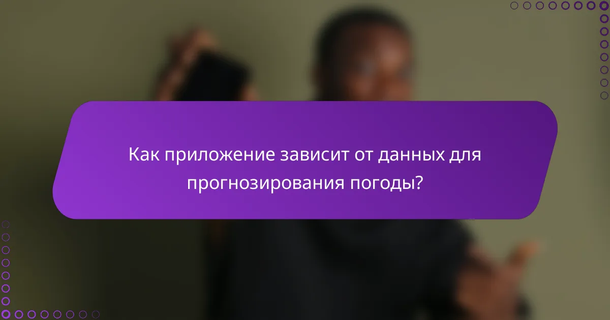 Как приложение зависит от данных для прогнозирования погоды?
