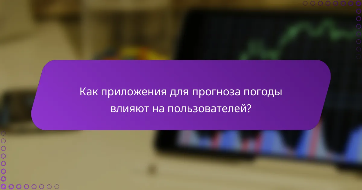 Как приложения для прогноза погоды влияют на пользователей?