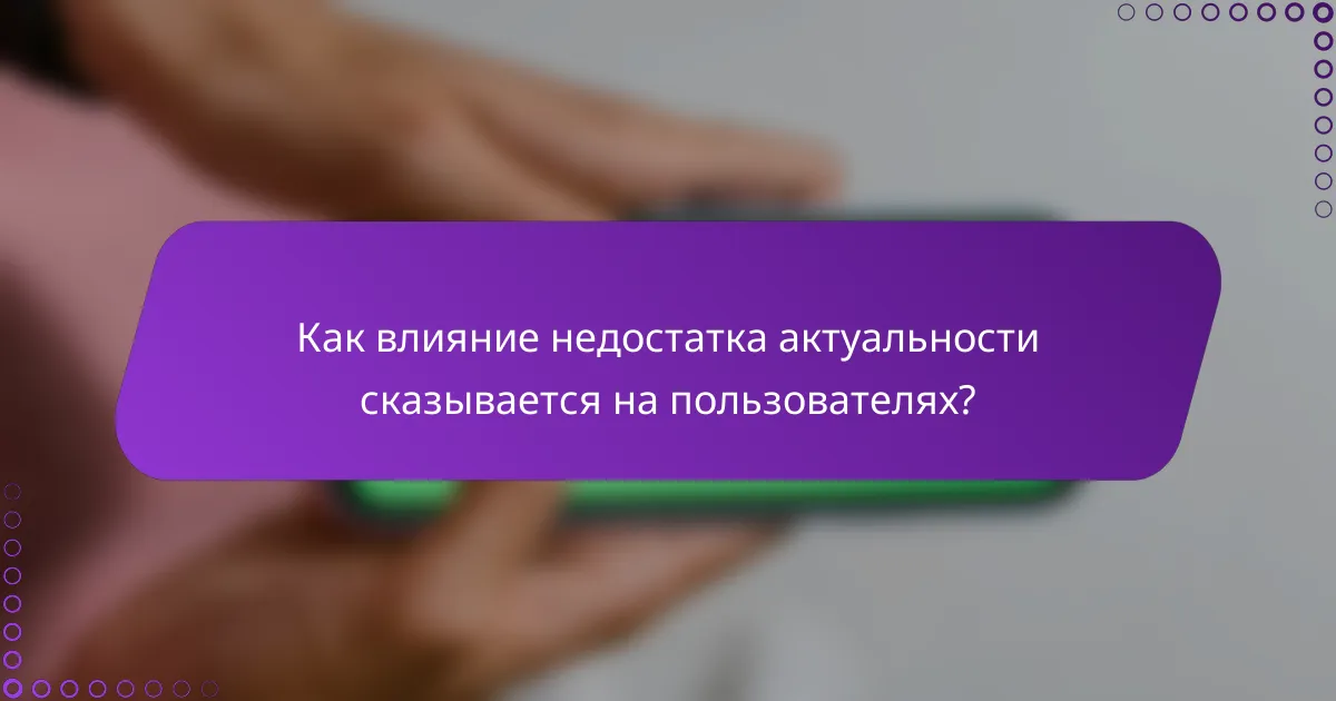 Как влияние недостатка актуальности сказывается на пользователях?