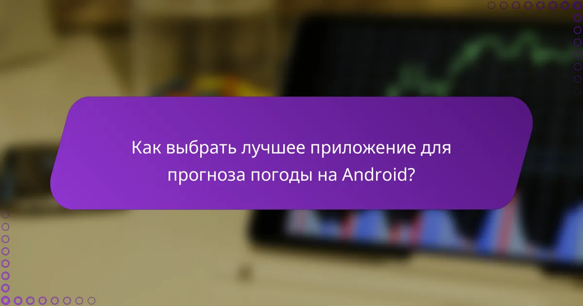 Как выбрать лучшее приложение для прогноза погоды на Android?