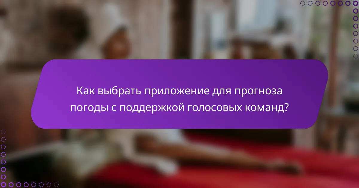 Как выбрать приложение для прогноза погоды с поддержкой голосовых команд?