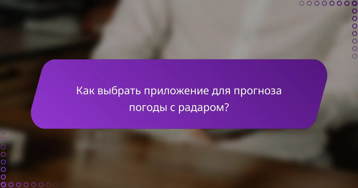 Как выбрать приложение для прогноза погоды с радаром?