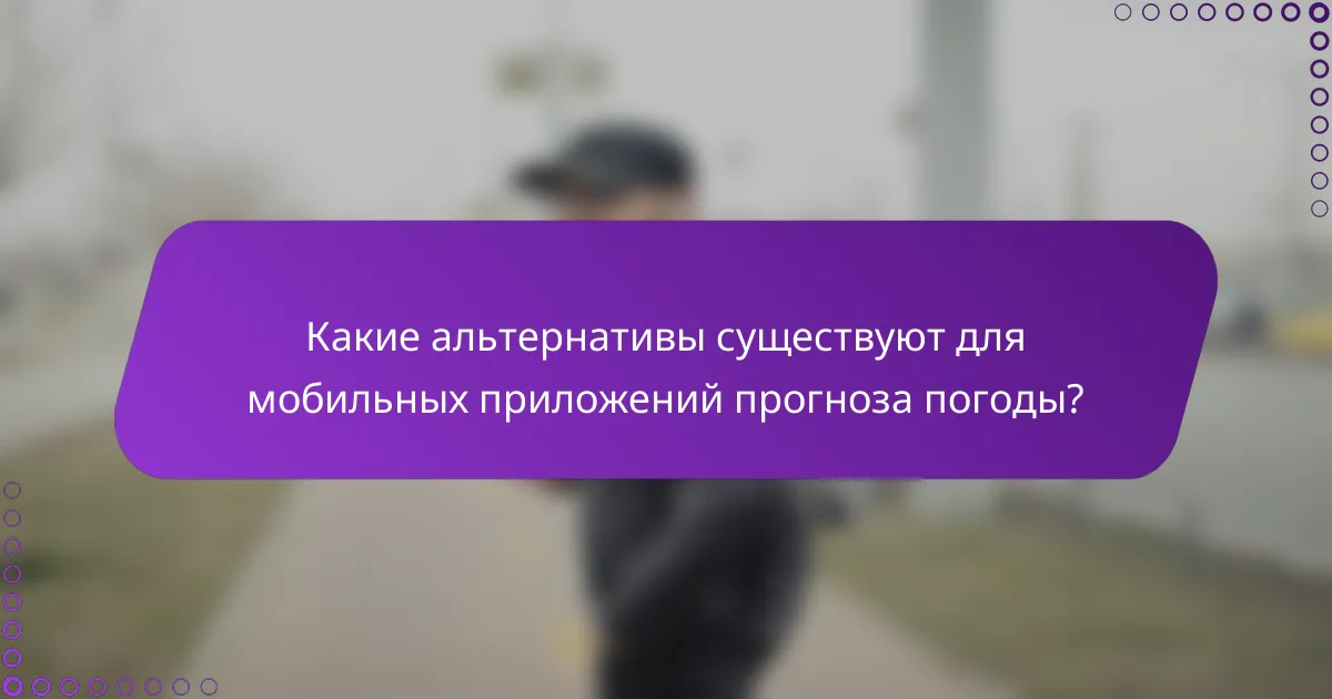 Какие альтернативы существуют для мобильных приложений прогноза погоды?