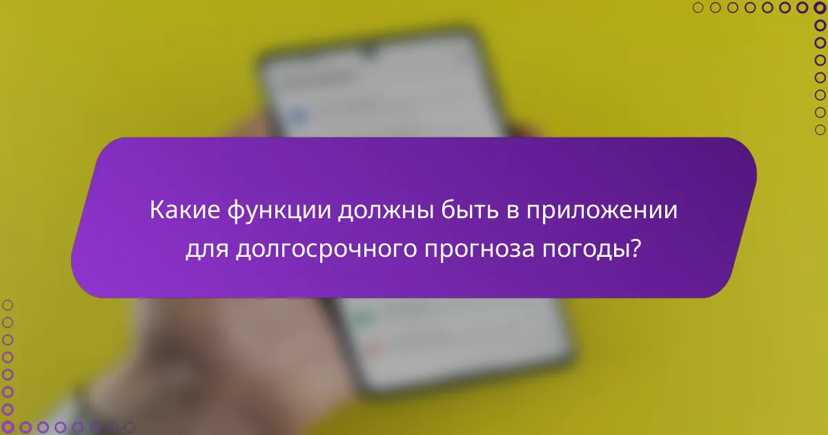 Какие функции должны быть в приложении для долгосрочного прогноза погоды?