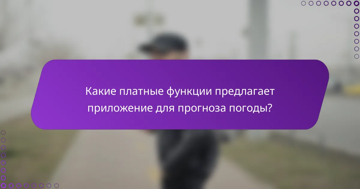 Какие платные функции предлагает приложение для прогноза погоды?