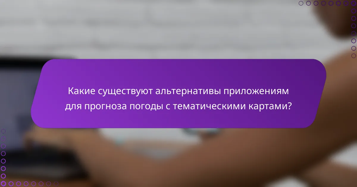 Какие существуют альтернативы приложениям для прогноза погоды с тематическими картами?