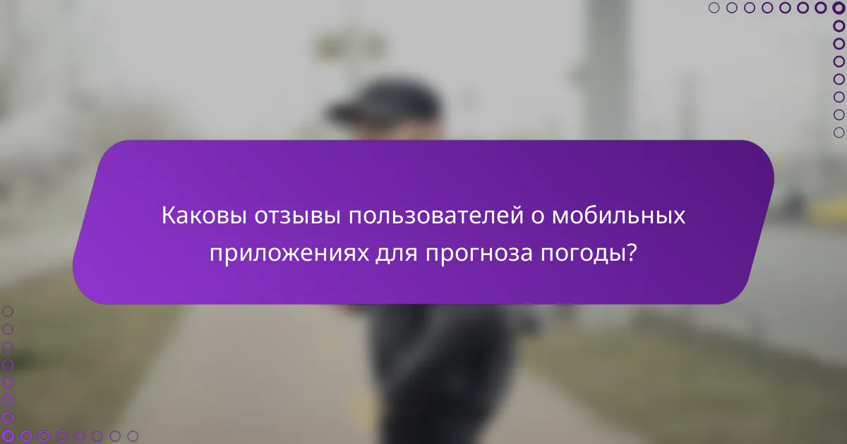 Каковы отзывы пользователей о мобильных приложениях для прогноза погоды?